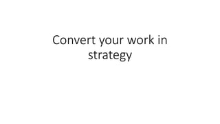 Convert your work in
strategy
 