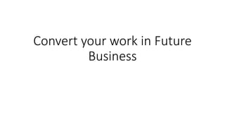 Convert your work in Future
Business
 