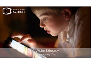 A Wider Literacy 
Northern Ireland Screen is providing a range of 
learning opportunities so that growing 
numbers of people, especially young people, in 
Northern Ireland can enjoy, understand and 
explore the world of film and moving image 
A Wider Literacy 
10 Years On 
 