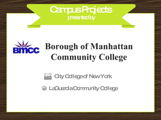 Campus Projects  presented by Borough of Manhattan Community College LaGuardia Community College City College of New York 