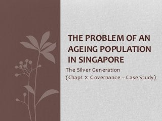 The Silver Generation
(Chapt 2: Governance – Case Study)
THE PROBLEM OF AN
AGEING POPULATION
IN SINGAPORE
 