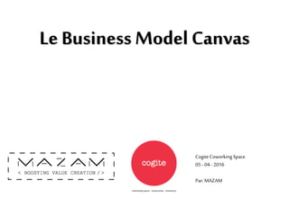 Le Business Model Canvas
Cogite Coworking Space
05-04-2016
Par: MAZAM
 