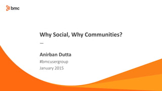 —
#bmcusergroup
January 2015
Anirban Dutta
Why Social, Why Communities?
 
