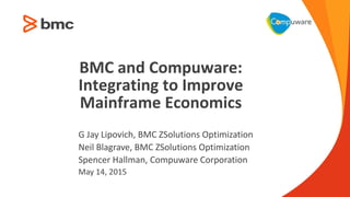 1
G Jay Lipovich, BMC ZSolutions Optimization
Neil Blagrave, BMC ZSolutions Optimization
Spencer Hallman, Compuware Corporation
May 14, 2015
BMC and Compuware:
Integrating to Improve
Mainframe Economics
 