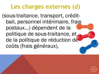 Les charges externes (d)
(sous-traitance, transport, créditbail, personnel intérimaire, frais
postaux…) dépendent de la
politique de sous-traitance, et
de la politique de réduction de
coûts (frais généraux),

64

 