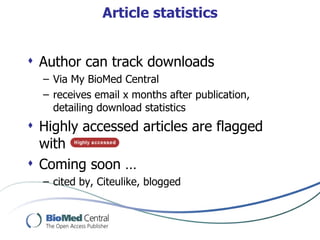 Article statistics


 Author can track downloads
  – Via My BioMed Central
  – receives email x months after publication,
    detailing download statistics
 Highly accessed articles are flagged
  with
 Coming soon …
  – cited by, Citeulike, blogged
 