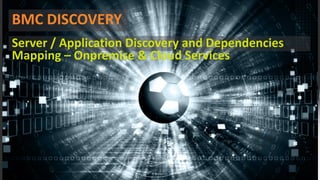 1
BMC	DISCOVERY
Server	/	Application	Discovery	and	Dependencies	
Mapping	– Onpremise &	Cloud	Services
 