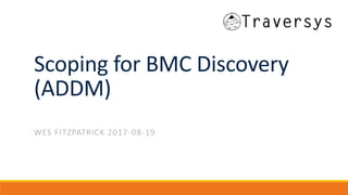 Scoping for BMC Discovery
(ADDM)
WES FITZPATRICK 2017-08-19
 