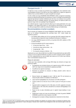 | 2
Pourquoi investir ?
En dépit de la revue à la baisse des prévisions par le Management, nous maintenons notre
recommandation d’acheter le titre RDS au cours cible de MAD 262,4, eu égard à la capacité de
résilience face au contexte difficile et ce, grâce à la qualité de ses projets.
En effet, la filiale du Groupe PALMERAIE DEVELOPPEMENT, dédiée au logement économique,
présente un important potentiel pour les investisseurs à travers sa stratégie de désendettement
progressif (qui demeure toutefois insuffisante pour faire face à la croissance de son activité,
induisant des ratios de solvabilité supérieurs aux niveaux tolérés), de maîtrise du BFR et de
gestion de risque métier via sa politique Project Management.
Sur le Marché boursier et ayant été fortement affecté par la contre-performance de la cote
immobilière (-23% depuis l’IPO de RDS à 13 635,42 points au 28/10/2016), le cours de RDS
ne reflète pas aujourd’hui la solidité de son Business Model ainsi que ses fondamentaux.
Recommandation à l’achat reconduite
Pour les besoins de l’évaluation du Groupe RESIDENCES DAR SAADA, nous nous sommes
basés sur la méthode d’actualisation des cash-flows futurs -DCF- tenant compte des
hypothèses suivantes :
Un TCAM du chiffre d’affaires de 5,2% sur la période 2016-2025, intégrant l’impact des
nouveaux projets de logements moyen standing de Dar Bouazza et Casablanca ;
Une marge d’EBITDA moyenne de 28,5% sur la période 2016-2025, stabilisée à 27,8%
en année terminale ;
Un taux d’actualisation de 8,1%, tenant compte de :
Un taux sans risque 10 ans : 3,16% ;
Une prime de risque marché actions : 6% ;
Un gearing cible : 30% ;
Et, un taux de croissance à l’infini de : 2%.
Aboutissant à un cours cible de MAD 262,4 (vs. MAD 272,3 précédemment) qui valorise RDS
à 14,6x et à 13,2x sa capacité bénéficiaire en 2016E
et en 2017E
et faisant ressortir un upside
de 57,6% comparativement au cours de MAD 166,5 observé le 01/11/2016, nous réitérons
notre recommandation d’acheter le titre.
Risques de valorisation
Comme pour toute valorisation, celle du Groupe RDS intègre des éléments de risques tant
positifs que négatifs :
Fin programmée des incitations fiscales sur le segment social en 2020, voire jusqu’en
20241
, avec risque de non renouvellement, quoique peu probable ;
Essoufflement du segment économique ;
Revirement du potentiel de croissance en Afrique, présenté comme relais de
croissance à long terme.
Réserve foncière non négligeable de près 1 000 Ha, dont 77% (en hectares) au
niveau des pôles urbains de Casablanca et de Marrakech ;
Large couverture géographique avec une présence sur 8 villes du Royaume ;
Créances clients de 4,3 mois de CA au S1 2016 vs. plus de 9 mois pour le secteur
coté ;
Important déficit en logement de 516 000 unités à fin 2015, augmenté de besoins
annuels estimés à 100 000 unités, découlant de la croissance démographique et de
l’urbanisation ;
Projet de mise en place d’incitations pour le segment moyen-standing en cours
d’étude ;
Elargissement continu de la base des bénéficiaires du fonds de garantie DAMANE
ASSAKANE au profit de la classe moyenne et des MRE ;
Développement escompté en Afrique Subsaharienne, notamment en Côte d’Ivoire.
1
Selon la Loi de Finances 2010, les exonérations prévues en faveur des promoteurs immobiliers sont appliquées aux conventions relatives aux programmes de logements sociaux,
conclues avec l’Etat au cours de la période allant du 1er
janvier 2010 jusqu’au 31 décembre 2020. Toutefois et selon le Management de RDS, toute convention signée en 2020 court
pendant 4 ans, soit jusqu’en 2024.
 