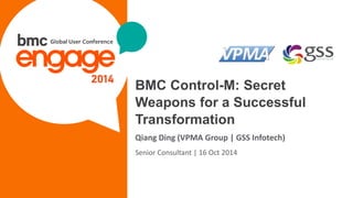 © Copyright 3/10/2015 BMC Software, Inc1
BMC Control-M: Secret
Weapons for a Successful
Transformation
Qiang Ding (VPMA Group | GSS Infotech)
Senior Consultant | 16 Oct 2014
 