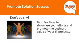 © Copyright 2/17/2015 BMC Software, Inc1
Don’t be shy!
Promote Solution Success
Best Practices to
showcase your efforts and
promote the business
value of your IT projects.
 