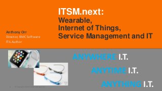 © Copyright 3/3/2015 BMC Software, Inc1
Anthony Orr
Director, BMC Software
ITIL Author
ITSM.next:
Wearable,
Internet of Things,
Service Management and IT
ANYWHERE I.T.
ANYTIME I.T.
ANYTHING I.T.
 