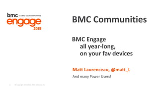 © Copyright 9/23/2015 BMC Software, Inc1
Matt Laurenceau, @matt_L
And many Power Users!
BMC Communities
BMC Engage
all year-long,
on your fav devices
 