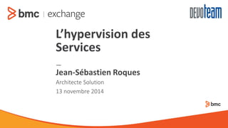 — 
ArchitecteSolution 
13 novembre 2014 
Jean-Sébastien Roques 
L’hypervision des Services  