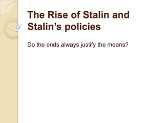 The Rise of Stalin and
Stalin’s policies
Do the ends always justify the means?
 