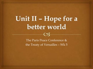 The Paris Peace Conference &
the Treaty of Versailles – Wk 5
 