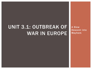 A Slow
Descent into
Mayhem
UNIT 3.1: OUTBREAK OF
WAR IN EUROPE
 