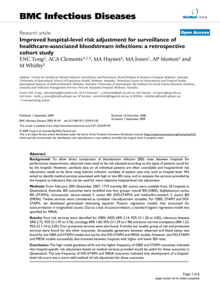 BMC Infectious Diseases                                                                                                                  BioMed Central



Research article                                                                                                                       Open Access
Improved hospital-level risk adjustment for surveillance of
healthcare-associated bloodstream infections: a retrospective
cohort study
ENC Tong1, ACA Clements*2,3, MA Haynes4, MA Jones1, AP Morton5 and
M Whitby5

Address: 1Centre for Healthcare Related Infection Surveillance and Prevention, Royal Brisbane & Women's Hospital, Brisbane, Australia,
2University of Queensland, School of Population Health, Brisbane, Australia, 3Australian Centre for International and Tropical Health,

Queensland Institute of Medical Research, Brisbane, Australia, 4University of Queensland, The Institute for Social Science Research, Brisbane,
Australia and 5Infection Management Services, Princess Alexandra Hospital, Brisbane, Australia
Email: ENC Tong - edwardtong@hotmail.com; ACA Clements* - a.clements@sph.uq.edu.au; MA Haynes - m.haynes@uq.edu.au;
MA Jones - mark_a_jones@health.qld.gov.au; AP Morton - amor5444@bigpond.net.au; M Whitby - whitbym@health.qld.gov.au
* Corresponding author




Published: 1 September 2009                                                    Received: 16 December 2008
                                                                               Accepted: 1 September 2009
BMC Infectious Diseases 2009, 9:145   doi:10.1186/1471-2334-9-145
This article is available from: http://www.biomedcentral.com/1471-2334/9/145
© 2009 Tong et al; licensee BioMed Central Ltd.
This is an Open Access article distributed under the terms of the Creative Commons Attribution License (http://creativecommons.org/licenses/by/2.0),
which permits unrestricted use, distribution, and reproduction in any medium, provided the original work is properly cited.




        Abstract
        Background: To allow direct comparison of bloodstream infection (BSI) rates between hospitals for
        performance measurement, observed rates need to be risk adjusted according to the types of patients cared for
        by the hospital. However, attribute data on all individual patients are often unavailable and hospital-level risk
        adjustment needs to be done using indirect indicator variables of patient case mix, such as hospital level. We
        aimed to identify medical services associated with high or low BSI rates, and to evaluate the services provided by
        the hospital as indicators that can be used for more objective hospital-level risk adjustment.
        Methods: From February 2001-December 2007, 1719 monthly BSI counts were available from 18 hospitals in
        Queensland, Australia. BSI outcomes were stratified into four groups: overall BSI (OBSI), Staphylococcus aureus
        BSI (STAPH), intravascular device-related S. aureus BSI (IVD-STAPH) and methicillin-resistant S. aureus BSI
        (MRSA). Twelve services were considered as candidate risk-adjustment variables. For OBSI, STAPH and IVD-
        STAPH, we developed generalized estimating equation Poisson regression models that accounted for
        autocorrelation in longitudinal counts. Due to a lack of autocorrelation, a standard logistic regression model was
        specified for MRSA.
        Results: Four risk services were identified for OBSI: AIDS (IRR 2.14, 95% CI 1.20 to 3.82), infectious diseases
        (IRR 2.72, 95% CI 1.97 to 3.76), oncology (IRR 1.60, 95% CI 1.29 to 1.98) and bone marrow transplants (IRR 1.52,
        95% CI 1.14 to 2.03). Four protective services were also found. A similar but smaller group of risk and protective
        services were found for the other outcomes. Acceptable agreement between observed and fitted values was
        found for the OBSI and STAPH models but not for the IVD-STAPH and MRSA models. However, the IVD-STAPH
        and MRSA models successfully discriminated between hospitals with higher and lower BSI rates.
        Conclusion: The high model goodness-of-fit and the higher frequency of OBSI and STAPH outcomes indicated
        that hospital-specific risk adjustment based on medical services provided would be useful for these outcomes in
        Queensland. The low frequency of IVD-STAPH and MRSA outcomes indicated that development of a hospital-
        level risk score was a more valid method of risk adjustment for these outcomes.



                                                                                                                                         Page 1 of 8
                                                                                                                 (page number not for citation purposes)
 