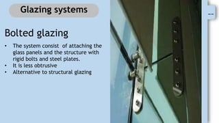 --
Glazing systems
Bolted glazing
• The system consist of attaching the
glass panels and the structure with
rigid bolts and steel plates.
• It is less obtrusive
• Alternative to structural glazing
 