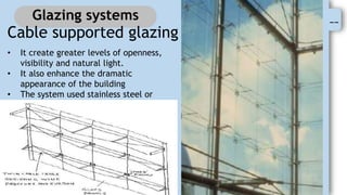 --
Glazing systems
Cable supported glazing
• It create greater levels of openness,
visibility and natural light.
• It also enhance the dramatic
appearance of the building
• The system used stainless steel or
carbon fiber high strength cables to
transfer loads to the main structure.
 