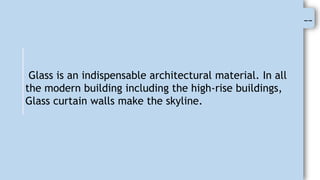 --
Glass is an indispensable architectural material. In all
the modern building including the high-rise buildings,
Glass curtain walls make the skyline.
 