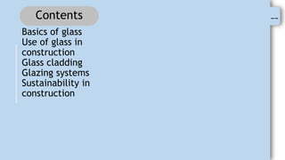 --
Contents
Basics of glass
Use of glass in
construction
Glass cladding
Glazing systems
Sustainability in
construction
 