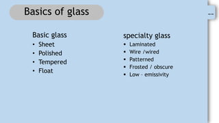 --
Basics of glass
specialty glass
 Laminated
 Wire /wired
 Patterned
 Frosted / obscure
 Low – emissivity
Basic glass
• Sheet
• Polished
• Tempered
• Float
 