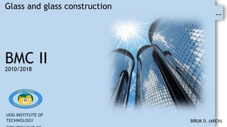 --
BIRUK D. (ARCH)
BMC II
2010/2018
Glass and glass construction
UOG INSTITUTE OF
TECHNOLOGY
 