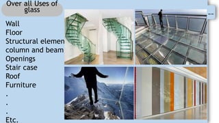 --
Over all Uses of
glass
Wall
Floor
Structural elements:
column and beam
Openings
Stair case
Roof
Furniture
.
.
.
Etc.
 