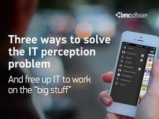 Three ways to solve
the IT perception
problem
And free up IT to work
on the “big stuff”
 