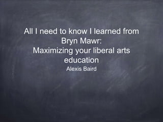 All I need to know I learned from
Bryn Mawr:
Maximizing your liberal arts
education
Alexis Baird
 