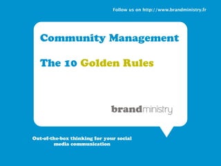 Follow us on http://www.brandministry.fr




  Community Management

  The 10 Golden Rules




Out-of-the-box thinking for your social
        media communication
 