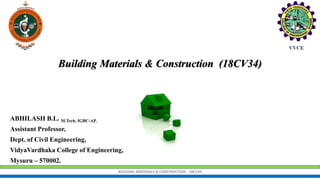 ABHILASH B.L. M.Tech, IGBC-AP.
Assistant Professor,
Dept. of Civil Engineering,
VidyaVardhaka College of Engineering,
Mysuru – 570002.
Building Materials & Construction (18CV34)
BUILDING MATERIALS & CONSTRUCTION - 18CV34
 
