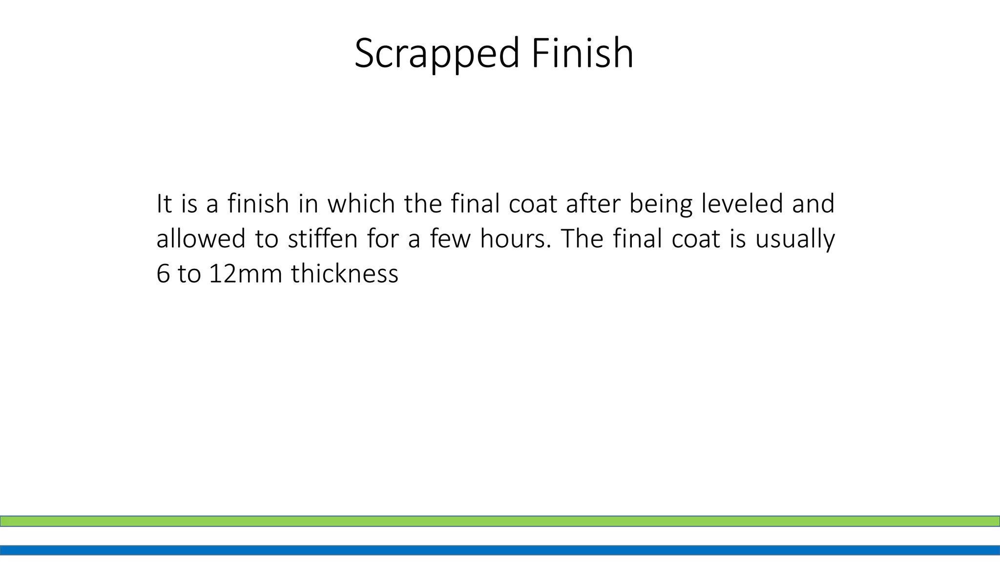 Scrapped Finish
It is a finish in which the final coat after being leveled and
allowed to stiffen for a few hours. The final coat is usually
6 to 12mm thickness
 