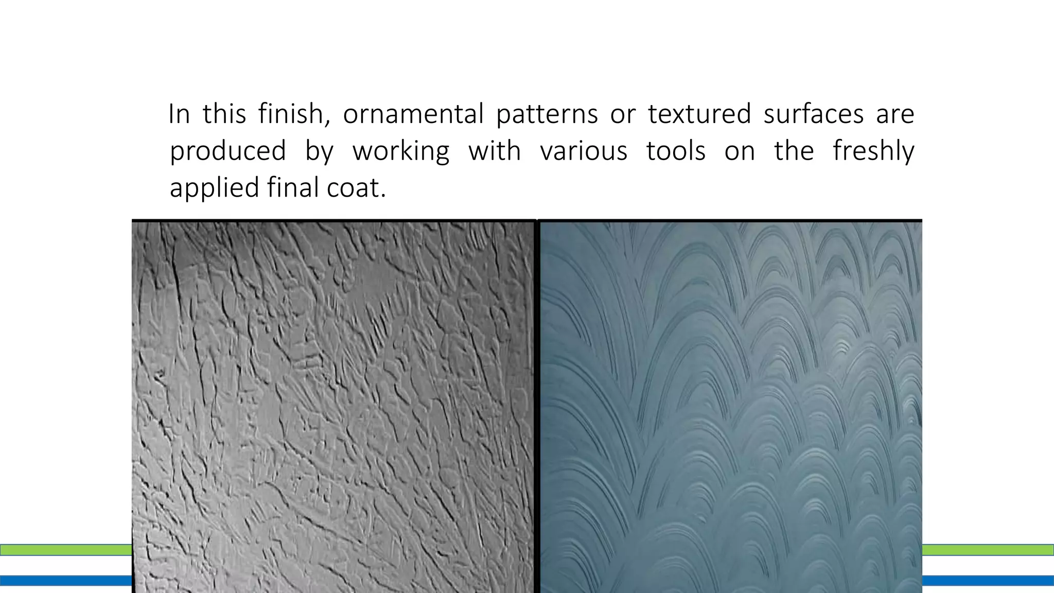 Textured Finish
In this finish, ornamental patterns or textured surfaces are
produced by working with various tools on the freshly
applied final coat.
 