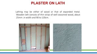 PLASTER ON LATH
Lathing may be either of wood or that of expanded metal.
Wooden lath consists of thin strips of well seasoned wood, about
25mm .in width and 90 to 120cm.
 