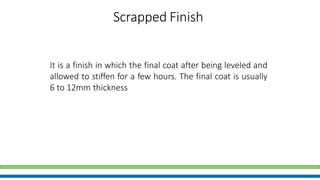 Scrapped Finish
It is a finish in which the final coat after being leveled and
allowed to stiffen for a few hours. The final coat is usually
6 to 12mm thickness
 