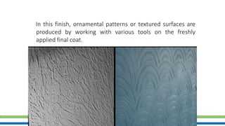 Textured Finish
In this finish, ornamental patterns or textured surfaces are
produced by working with various tools on the freshly
applied final coat.
 