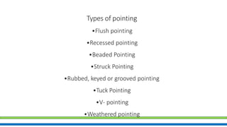 Types of pointing
•Flush pointing
•Recessed pointing
•Beaded Pointing
•Struck Pointing
•Rubbed, keyed or grooved pointing
•Tuck Pointing
•V- pointing
•Weathered pointing
 