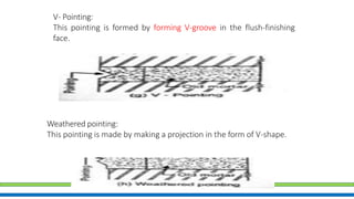 V- Pointing:
This pointing is formed by forming V-groove in the flush-finishing
face.
Weathered pointing:
This pointing is made by making a projection in the form of V-shape.
 