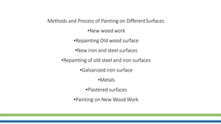 Methods and Process of Painting on DifferentSurfaces
•New wood work
•Repainting Old wood surface
•New iron and steel surfaces
•Repainting of old steel and iron surfaces
•Galvanized iron surface
•Metals
•Plastered surfaces
•Painting on New Wood Work
 