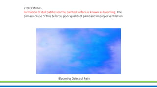 2. BLOOMING
Formation of dull patches on the painted surface is known as blooming. The
primary cause of this defect is poor quality of paint and improperventilation.
Blooming Defect of Paint
 