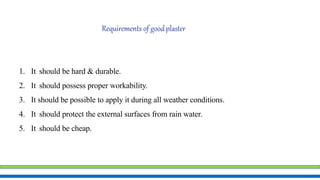 Requirements of goodplaster
1. It should be hard & durable.
2. It should possess proper workability.
3. It should be possible to apply it during all weather conditions.
4. It should protect the external surfaces from rain water.
5. It should be cheap.
 
