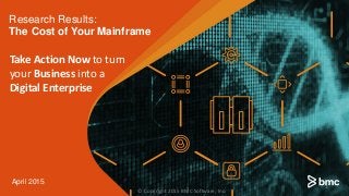 Research Results:
The Cost of Your Mainframe
April 2015
Take Action Now to turn
your Business into a
Digital Enterprise
© Copyright 2015 BMC Software, Inc.
1
 