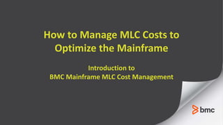 How to Manage MLC Costs to
Optimize the Mainframe
Introduction to
BMC Mainframe MLC Cost Management
 