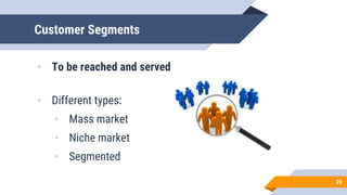 Customer Segments
• To be reached and served
• Different types:
• Mass market
• Niche market
• Segmented
26
 
