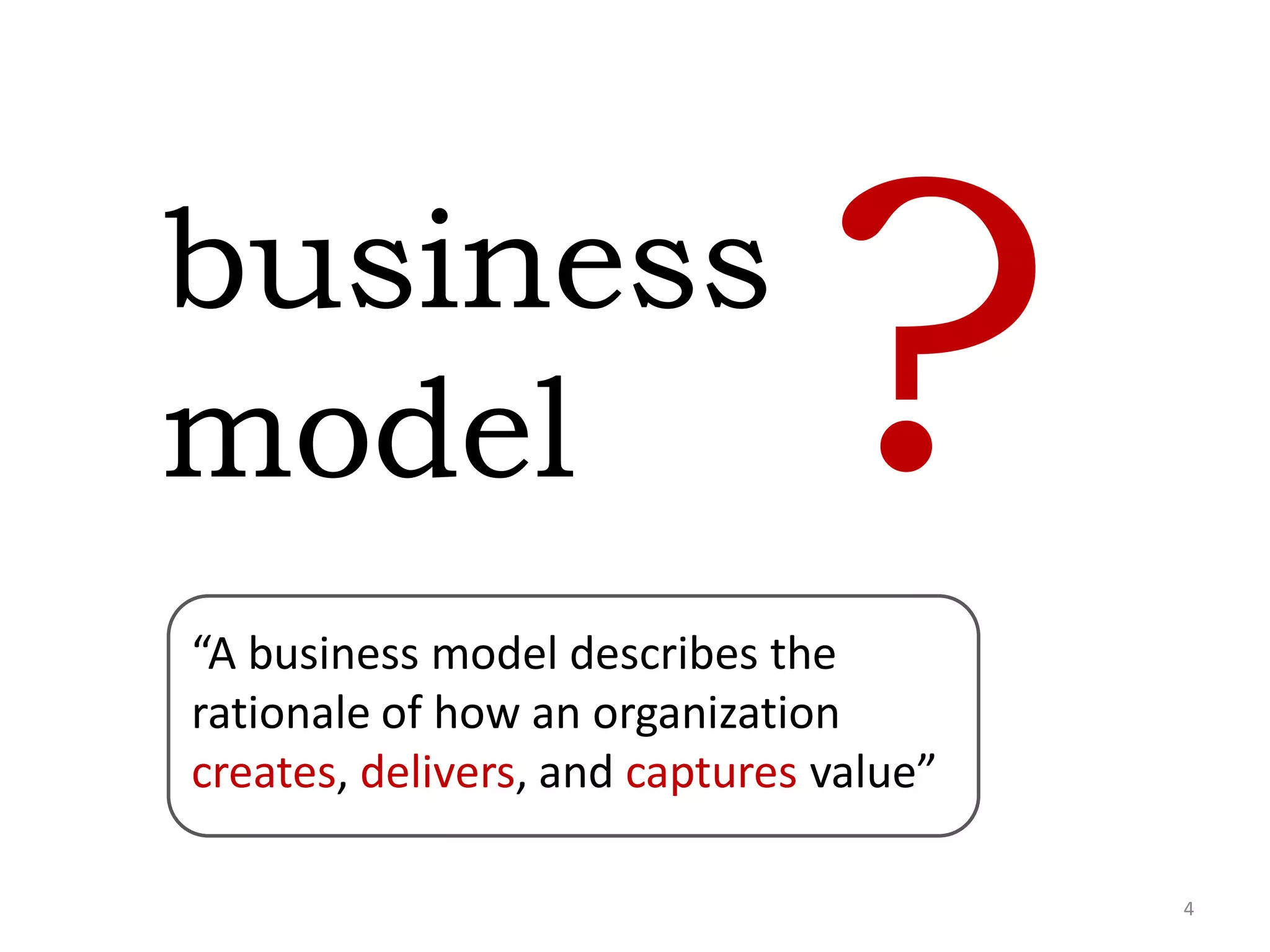 business
model
“A business model describes the
rationale of how an organization
creates, delivers, and captures value”
4
 