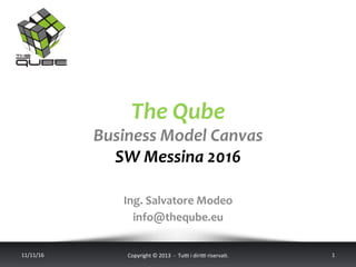 The	Qube	
Business	Model	Canvas	
SW	Messina	2016	
11/11/16	 Copyright	©	2013		-		Tu5	i	diri5	riserva;.			 1	
Ing.	Salvatore	Modeo	
info@theqube.eu	
 