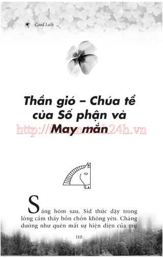 Good Luck

Thêìn gioá – Chuáa tïí
cuãa Söë phêån vaâ
May mùæn
http://forum.tech24h.vn

S

aáng höm sau, Sid thûác dêåy trong
loâng caãm thêëy böìn chöìn khöng yïn. Chaâng
dûúâng nhû quïn mêët sûå hiïån diïån cuãa muå
110

 