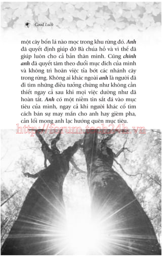 Good Luck

möåt cêy böën laá naâo moåc trong khu rûâng àoá. Anh
àaä quyïët àõnh giuáp àúä Baâ chuáa höì vaâ vò thïë àaä
giuáp luön cho caã baãn thên mònh. Cuäng chñnh
anh àaä quyïët têm theo àuöíi muåc àñch cuãa mònh
vaâ khöng trò hoaän viïåc tóa búát caác nhaánh cêy
trong rûâng. Khöng ai khaác ngoaâi anh laâ ngûúâi àaä
ài tòm nhûäng àiïìu tûúãng chûâng nhû khöng cêìn
thiïët ngay caã sau khi moåi viïåc dûúâng nhû àaä
hoaân têët. Anh coá möåt niïìm tin sùæt àaá vaâo muåc
tiïu cuãa mònh, ngay caã khi ngûúâi khaác cöë tòm
caách baán sûå may mùæn cho anh hay gieâm pha,
caãn löëi mong anh laåc hûúáng quïn muåc tiïu.

http://forum.tech24h.vn

 